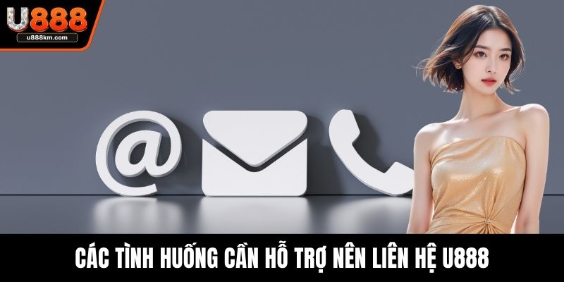Các tình huống cần hỗ trợ nên liên hệ U888