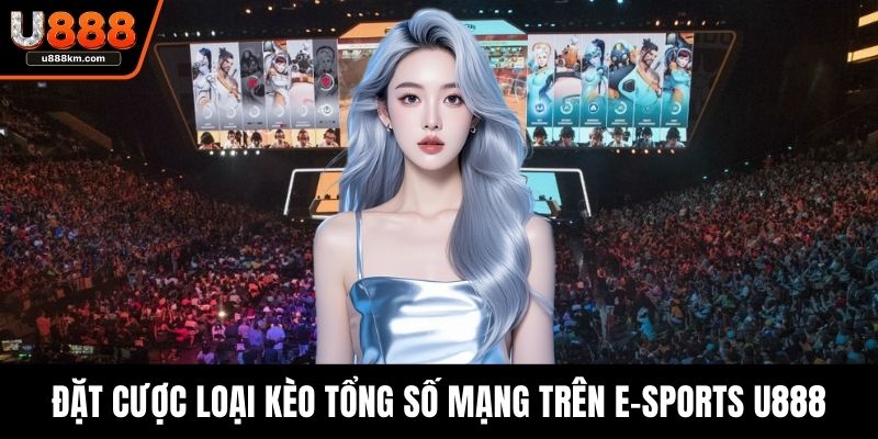 Đặt cược loại kèo tổng số mạng trên e-sports U888