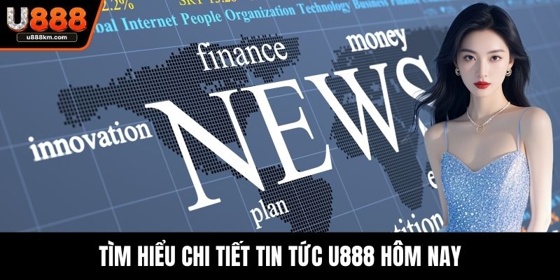 Tìm hiểu chi tiết tin tức U888 hôm nay