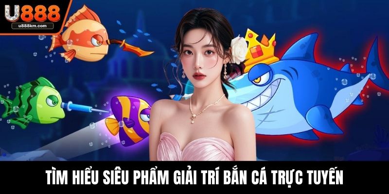 Tìm hiểu siêu phẩm giải trí bắn cá trực tuyến